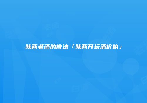 陕西老酒的做法「陕西开坛酒价格」