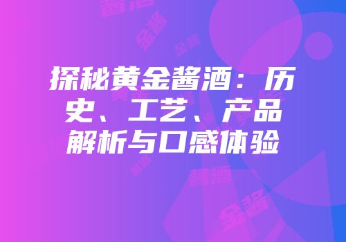 探秘黄金酱酒：历史、工艺、产品解析与口感体验