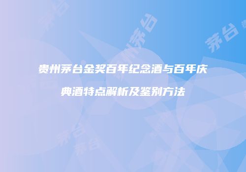 贵州茅台金奖百年纪念酒与百年庆典酒特点解析及鉴别方法