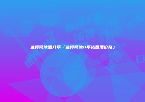难得糊涂酒八年「难得糊涂8年浓香酒价格」