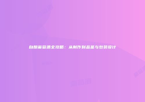 自酿葡萄酒全攻略：从制作到品鉴与包装设计