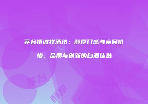 茅台镇诚祥酒坊：醇厚口感与亲民价格，品质与创新的白酒佳选