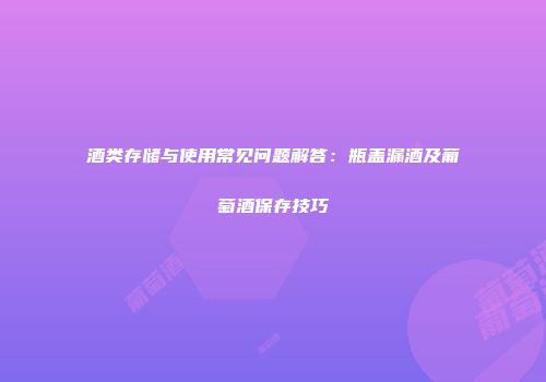 酒类存储与使用常见问题解答：瓶盖漏酒及葡萄酒保存技巧