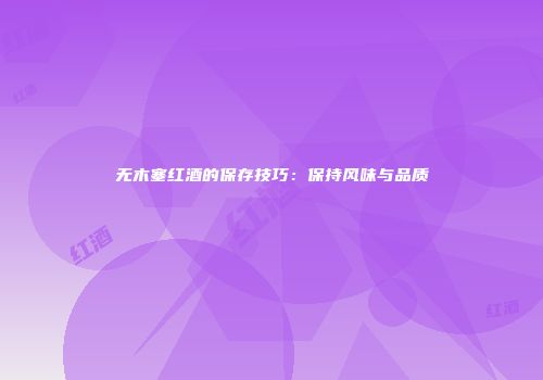 无木塞红酒的保存技巧：保持风味与品质