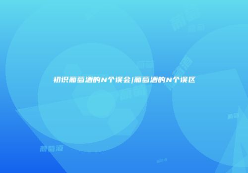 初识葡萄酒的N个误会|葡萄酒的N个误区