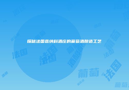 探秘法国嘉纳科酒庄的葡萄酒酿造工艺