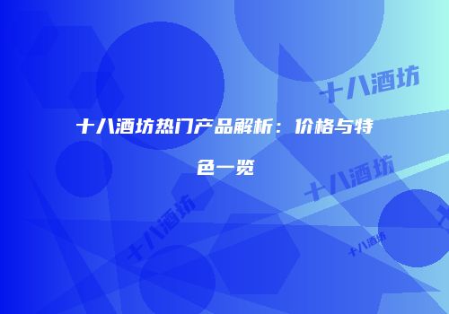 十八酒坊热门产品解析：价格与特色一览