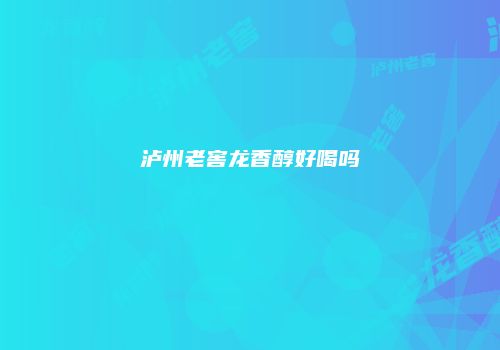 泸州老窖龙香醇好喝吗