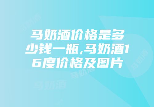 马奶酒价格是多少钱一瓶,马奶酒16度价格及图片