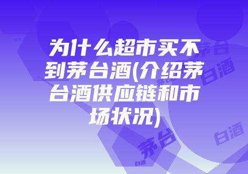 为什么超市买不到茅台酒(介绍茅台酒供应链和市场状况)