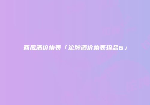 西凤酒价格表「沱牌酒价格表珍品6」