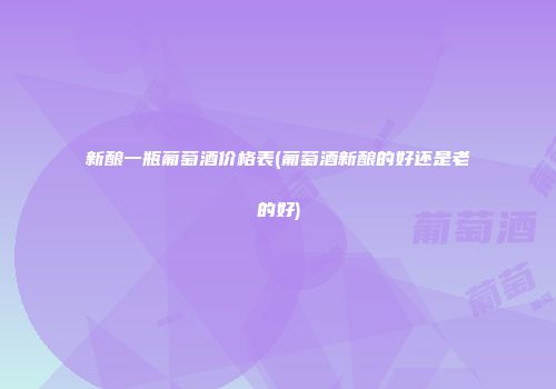 新酿一瓶葡萄酒价格表(葡萄酒新酿的好还是老的好)
