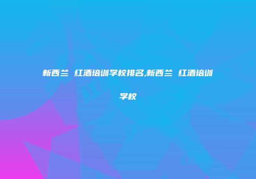 新西兰 红酒培训学校排名,新西兰 红酒培训学校