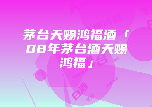 茅台天赐鸿福酒「08年茅台酒天赐鸿福」