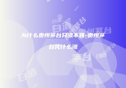 为什么贵州茅台只涨不跌-贵州茅台凭什么涨