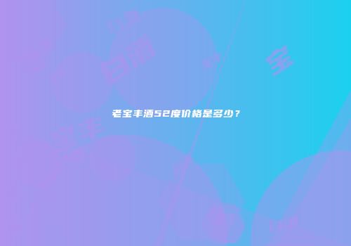 老宝丰酒52度价格是多少？