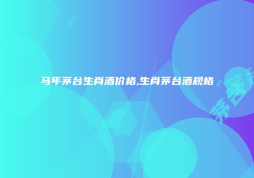 马年茅台生肖酒价格,生肖茅台酒规格