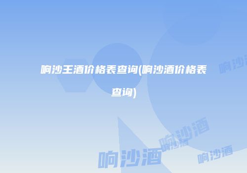 响沙王酒价格表查询(响沙酒价格表查询)