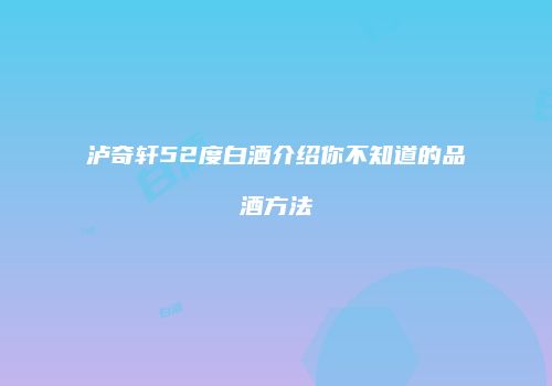 泸奇轩52度白酒介绍你不知道的品酒方法