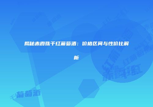 揭秘赤霞珠干红葡萄酒：价格区间与性价比解析