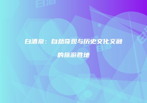 白酒泉：自然奇观与历史文化交融的旅游胜地