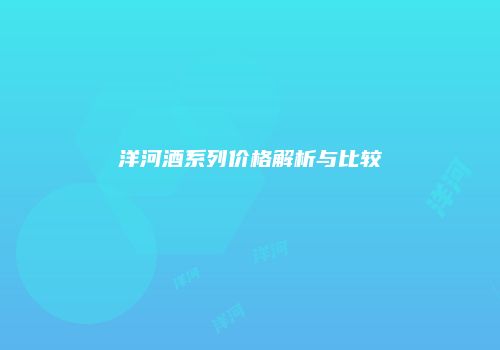 洋河酒系列价格解析与比较