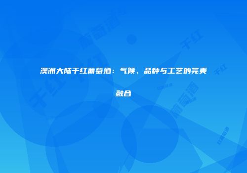 澳洲大陆干红葡萄酒：气候、品种与工艺的完美融合