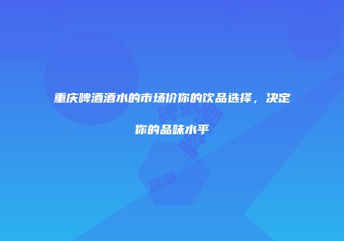 重庆啤酒酒水的市场价你的饮品选择，决定你的品味水平