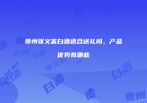 贵州张义斋白酒适合送礼吗，产品优势有哪些