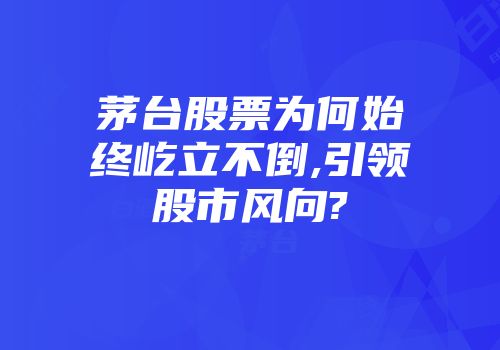 茅台股票为何始终屹立不倒,引领股市风向?