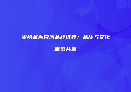 贵州酱香白酒品牌推荐：品质与文化底蕴并重