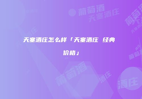 天塞酒庄怎么样「天塞酒庄 经典 价格」
