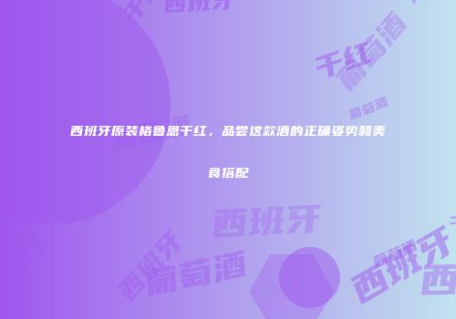 西班牙原装格鲁恩干红，品尝这款酒的正确姿势和美食搭配