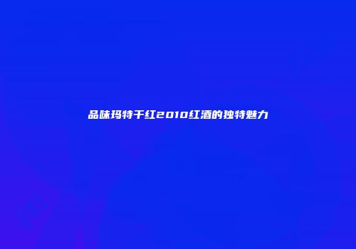 品味玛特干红2010红酒的独特魅力