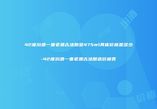 42度汾酒一壶老酒古法酿造475ml具体价格是多少-42度汾酒一壶老酒古法酿造价格表