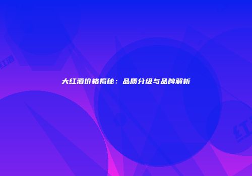大红酒价格揭秘：品质分级与品牌解析
