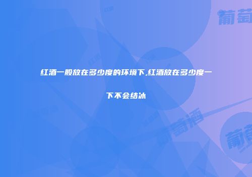 红酒一般放在多少度的环境下,红酒放在多少度一下不会结冰