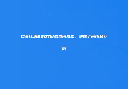 拉菲红酒2007价格查询攻略，快速了解市场行情