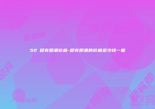 52℃迎宾郎酒价格-迎宾郎酒的价格多少钱一瓶