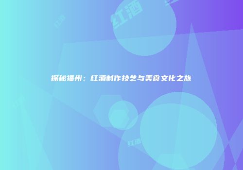 探秘福州：红酒制作技艺与美食文化之旅