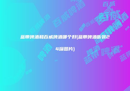 蓝带啤酒和百威啤酒哪个好(蓝带啤酒听装24罐图片)