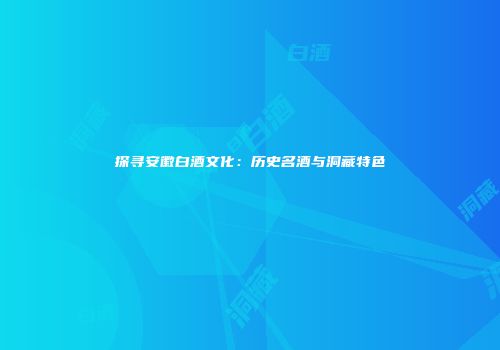 探寻安徽白酒文化：历史名酒与洞藏特色