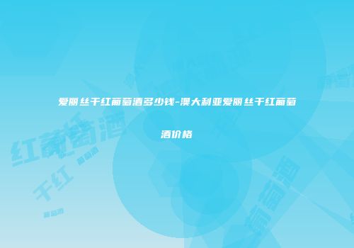 爱丽丝干红葡萄酒多少钱-澳大利亚爱丽丝干红葡萄酒价格