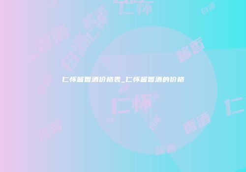 仁怀酱香酒价格表_仁怀酱香酒的价格