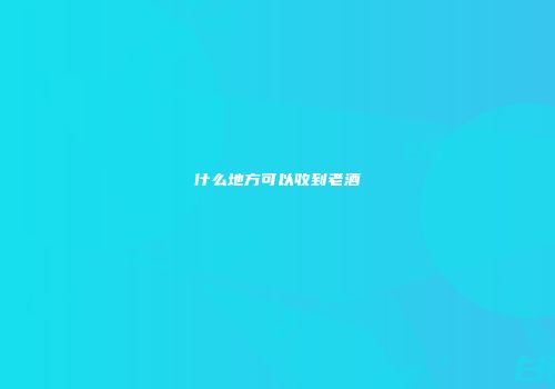 什么地方可以收到老酒