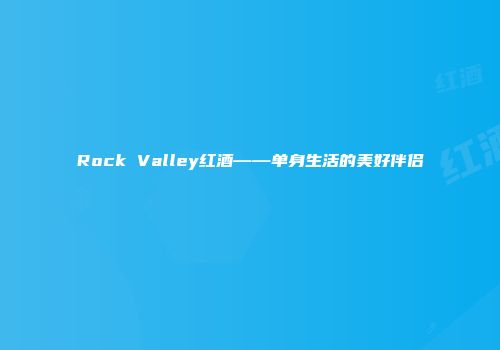 Rock Valley红酒——单身生活的美好伴侣