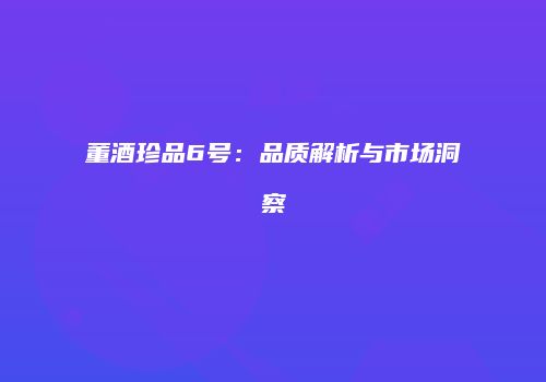 董酒珍品6号：品质解析与市场洞察