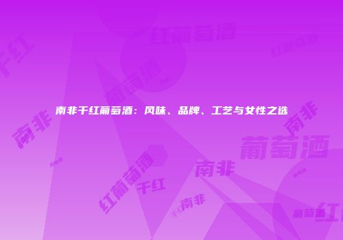 南非干红葡萄酒：风味、品牌、工艺与女性之选