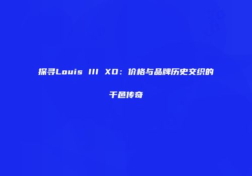 探寻Louis III XO：价格与品牌历史交织的干邑传奇
