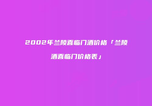 2002年兰陵喜临门酒价格「兰陵酒喜临门价格表」